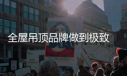吊顶要做极致的品牌企业