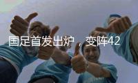 国足首发出炉，变阵4231！击败日本队�
，破27年不胜魔咒