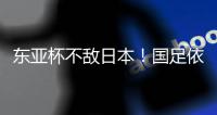 东亚杯不敌日本！国足依然0分0进球