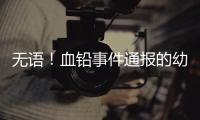无语！血铅事件通报的幼儿园出错�	，难怪要提级调查！