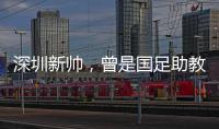 深圳新帅�，曾是国足助教！首战就遭遇执教青岛海牛的老搭档李霄鹏