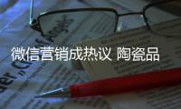 微信营销成热议 陶瓷品牌如何活学活用	？